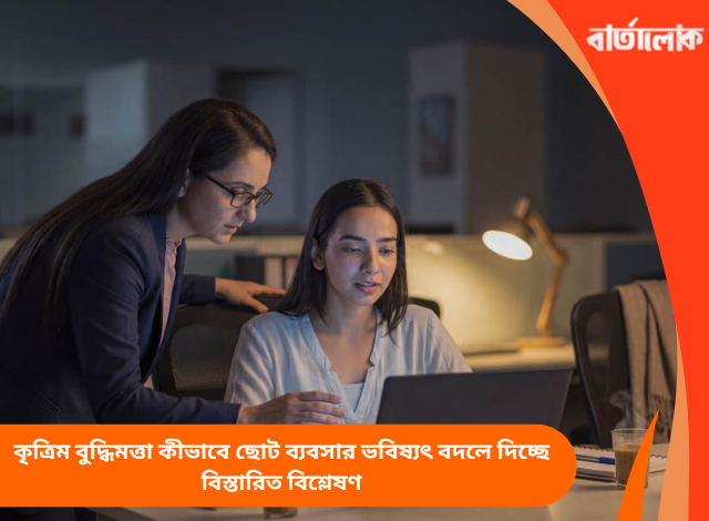 কৃত্রিম বুদ্ধিমত্তা কীভাবে ছোট ব্যবসার ভবিষ্যৎ বদলে দিচ্ছে বিস্তারিত বিশ্লেষণ