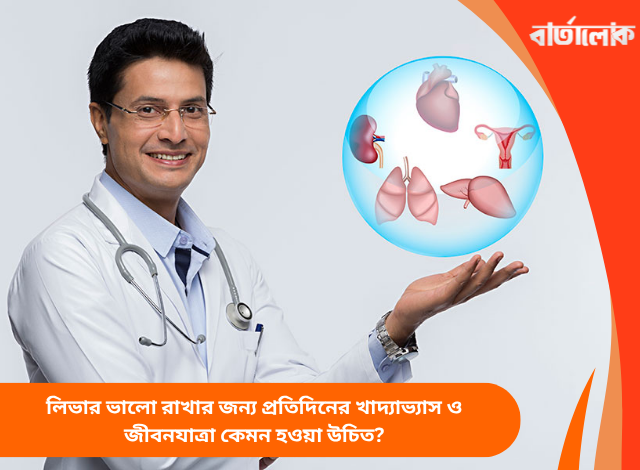 লিভার ভালো রাখার জন্য প্রতিদিনের খাদ্যাভ্যাস ও জীবনযাত্রা কেমন হওয়া উচিত?