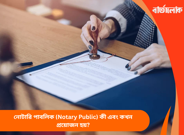 নোটারি পাবলিক (Notary Public) কী এবং কখন প্রয়োজন হয়?