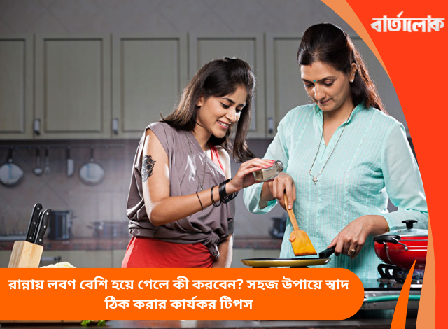 রান্নায় লবণ বেশি হয়ে গেলে কী করবেন? সহজ উপায়ে স্বাদ ঠিক করার কার্যকর টিপস