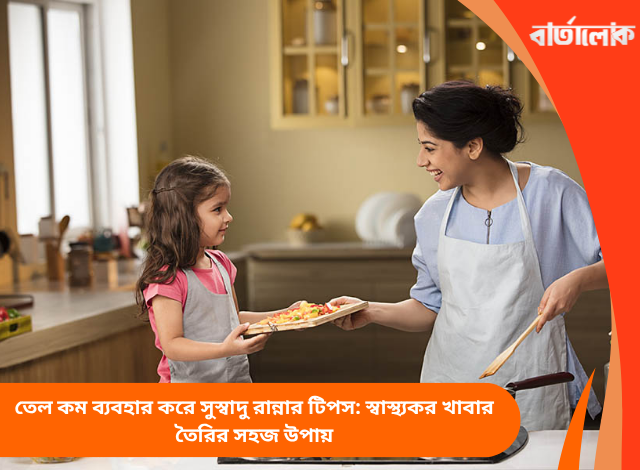 তেল কম ব্যবহার করে সুস্বাদু রান্নার টিপস: স্বাস্থ্যকর খাবার তৈরির সহজ উপায়