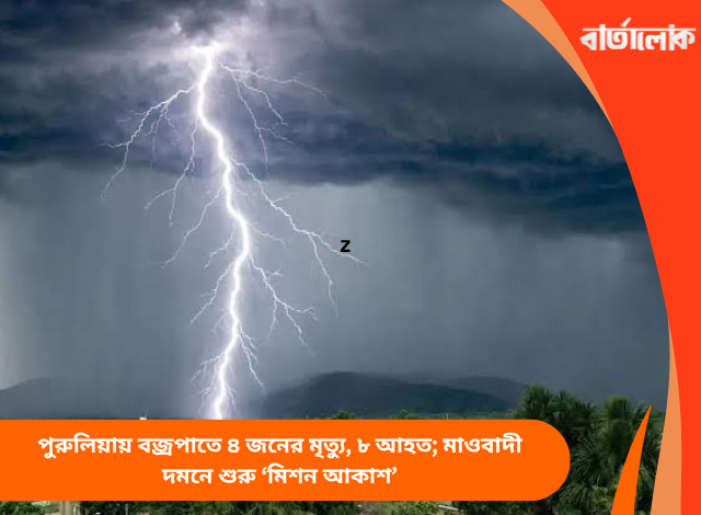 পুরুলিয়ায় বজ্রপাতে ৪ জনের মৃত্যু, ৮ আহত; মাওবাদী দমনে শুরু ‘মিশন আকাশ’
