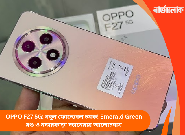 OPPO F27 5G: নতুন ফোল্ডেবল চমক! Emerald Green রঙ ও নজরকাড়া ক্যামেরায় আলোচনায়