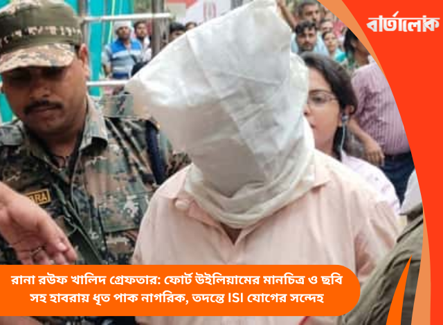 রানা রউফ খালিদ গ্রেফতার: ফোর্ট উইলিয়ামের মানচিত্র ও ছবি সহ হাবরায় ধৃত পাক নাগরিক, তদন্তে ISI যোগের সন্দেহ