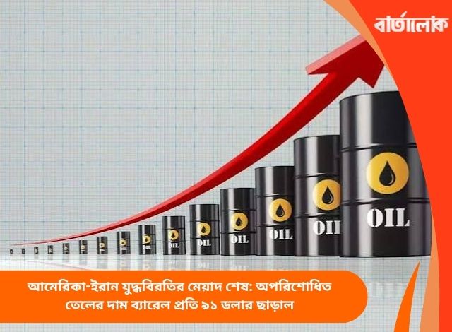 আমেরিকা-ইরান যুদ্ধবিরতির মেয়াদ শেষ: অপরিশোধিত তেলের দাম ব্যারেল প্রতি ৯১ ডলার ছাড়াল