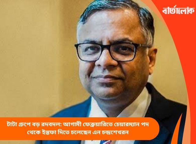 টাটা গ্রুপে বড় রদবদল: আগামী ফেব্রুয়ারিতে চেয়ারম্যান পদ থেকে ইস্তফা দিতে চলেছেন এন চন্দ্রশেখরন