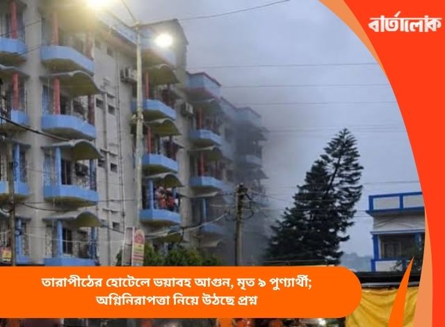 তারাপীঠের হোটেলে ভয়াবহ আগুন, মৃত ৯ পুণ্যার্থী; অগ্নিনিরাপত্তা নিয়ে উঠছে প্রশ্ন