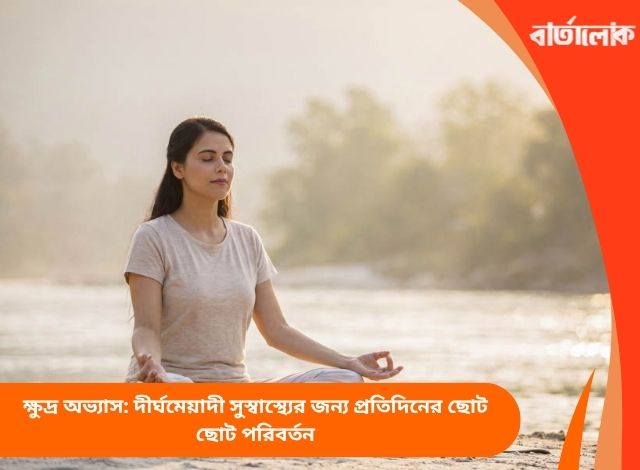 ক্ষুদ্র অভ্যাস: দীর্ঘমেয়াদী সুস্বাস্থ্যের জন্য প্রতিদিনের ছোট ছোট পরিবর্তন
