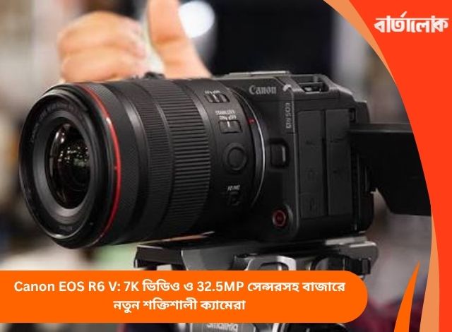Canon EOS R6 V: 7K ভিডিও ও 32.5MP সেন্সরসহ বাজারে নতুন শক্তিশালী ক্যামেরা
