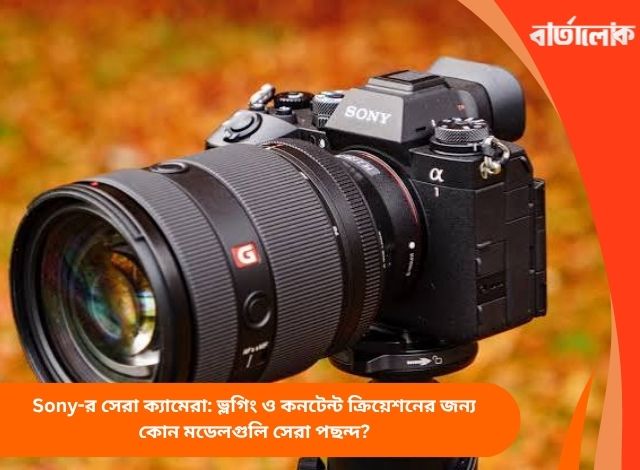 Sony-র সেরা ক্যামেরা: ভ্লগিং ও কনটেন্ট ক্রিয়েশনের জন্য কোন মডেলগুলি সেরা পছন্দ?