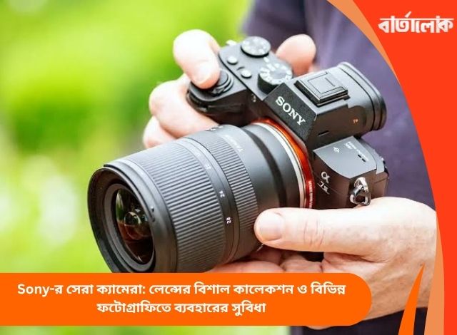 Sony-র সেরা ক্যামেরা: লেন্সের বিশাল কালেকশন ও বিভিন্ন ফটোগ্রাফিতে ব্যবহারের সুবিধা