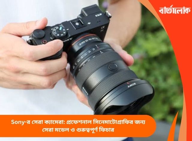 Sony-র সেরা ক্যামেরা: প্রফেশনাল সিনেমাটোগ্রাফির জন্য সেরা মডেল ও গুরুত্বপূর্ণ ফিচার