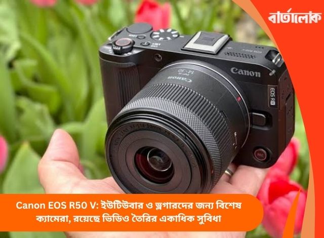 Canon EOS R50 V: ইউটিউবার ও ভ্লগারদের জন্য বিশেষ ক্যামেরা, রয়েছে ভিডিও তৈরির একাধিক সুবিধা