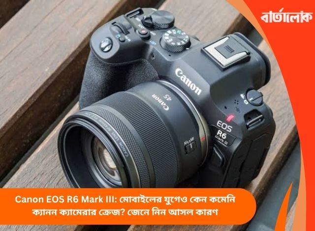 Canon EOS R6 Mark III: মোবাইলের যুগেও কেন কমেনি ক্যানন ক্যামেরার ক্রেজ? জেনে নিন আসল কারণ