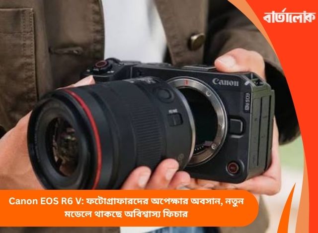 Canon EOS R6 V: ফটোগ্রাফারদের অপেক্ষার অবসান, নতুন মডেলে থাকছে অবিশ্বাস্য ফিচার
