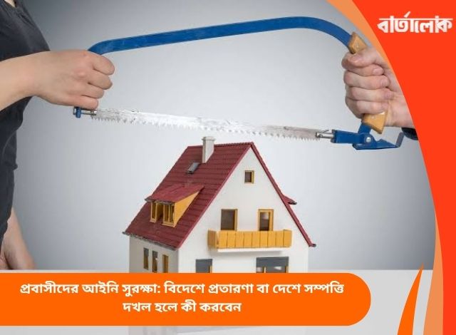 প্রবাসীদের আইনি সুরক্ষা: বিদেশে প্রতারণা বা দেশে সম্পত্তি দখল হলে কী করবেন