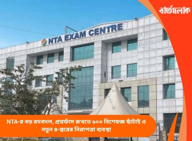 NTA-র বড় রদবদল, প্রশ্নফাঁস রুখতে ৬০০ বিশেষজ্ঞ ছাঁটাই ও নতুন ৪-স্তরের নিরাপত্তা ব্যবস্থা