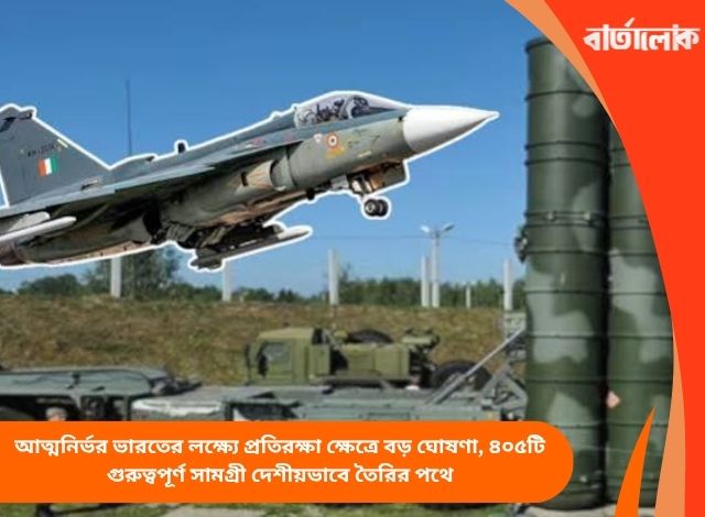 আত্মনির্ভর ভারতের লক্ষ্যে প্রতিরক্ষা ক্ষেত্রে বড় ঘোষণা, ৪০৫টি গুরুত্বপূর্ণ সামগ্রী দেশীয়ভাবে তৈরির পথে
