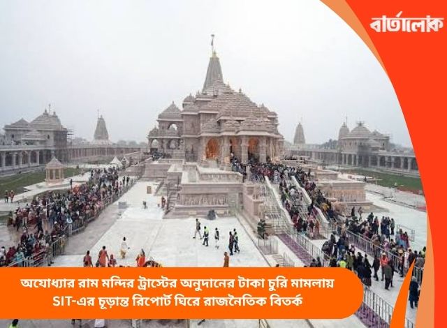 অযোধ্যার রাম মন্দির ট্রাস্টের অনুদানের টাকা চুরি মামলায় SIT-এর চূড়ান্ত রিপোর্ট ঘিরে রাজনৈতিক বিতর্ক