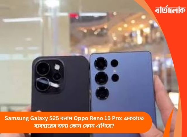 Samsung Galaxy S25 বনাম Oppo Reno 15 Pro: একহাতে ব্যবহারের জন্য কোন ফোন এগিয়ে?