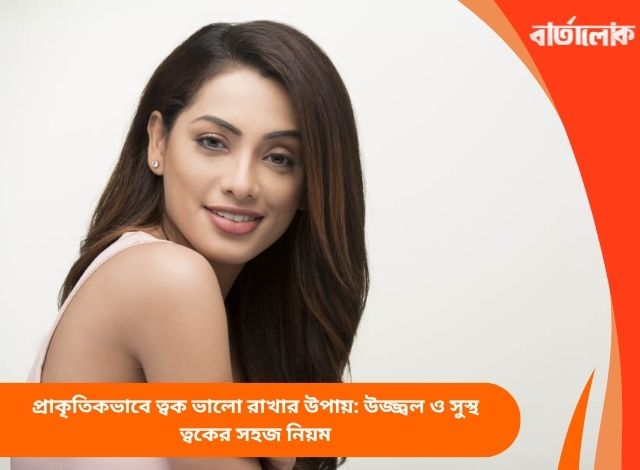 প্রাকৃতিকভাবে ত্বক ভালো রাখার উপায়: উজ্জ্বল ও সুস্থ ত্বকের সহজ নিয়ম