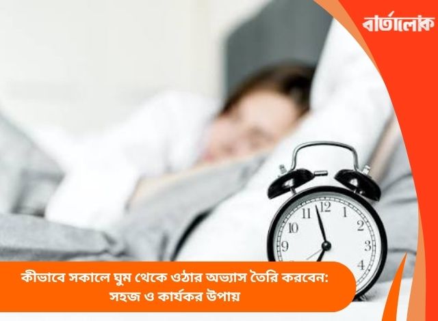কীভাবে সকালে ঘুম থেকে ওঠার অভ্যাস তৈরি করবেন: সহজ ও কার্যকর উপায়