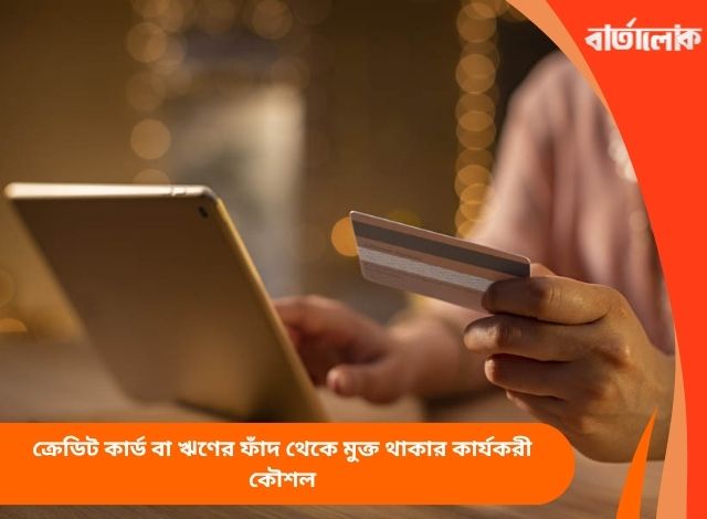 ক্রেডিট কার্ড বা ঋণের ফাঁদ থেকে মুক্ত থাকার কার্যকরী কৌশল