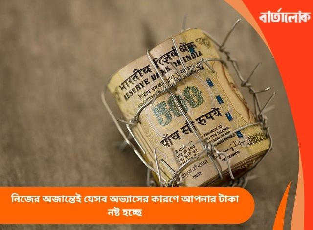 নিজের অজান্তেই যেসব অভ্যাসের কারণে আপনার টাকা নষ্ট হচ্ছে