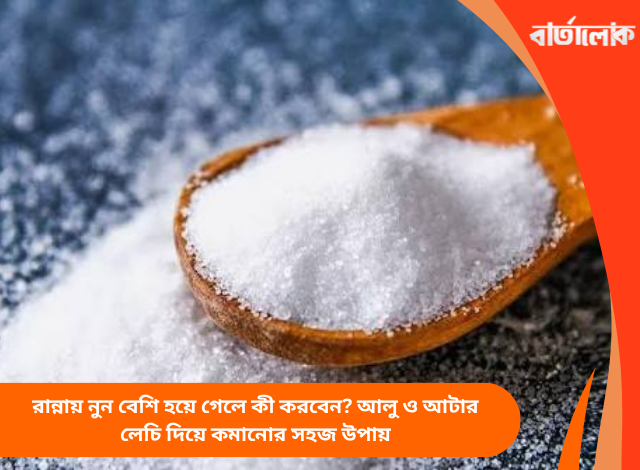 রান্নায় নুন বেশি হয়ে গেলে কী করবেন? আলু ও আটার লেচি দিয়ে কমানোর সহজ উপায়