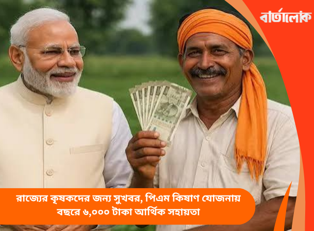 রাজ্যের কৃষকদের জন্য সুখবর, পিএম কিষাণ যোজনায় বছরে ৬,০০০ টাকা আর্থিক সহায়তা
