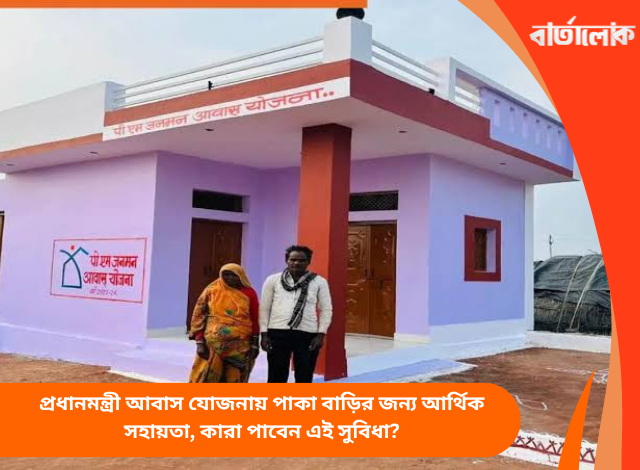 প্রধানমন্ত্রী আবাস যোজনায় পাকা বাড়ির জন্য আর্থিক সহায়তা, কারা পাবেন এই সুবিধা?