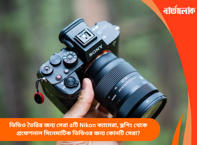 ভিডিও তৈরির জন্য সেরা ৫টি Nikon ক্যামেরা, ভ্লগিং থেকে প্রফেশনাল সিনেমাটিক ভিডিওর জন্য কোনটি সেরা?