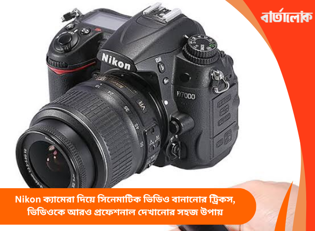 Nikon ক্যামেরা দিয়ে সিনেমাটিক ভিডিও বানানোর ট্রিকস, ভিডিওকে আরও প্রফেশনাল দেখানোর সহজ উপায়