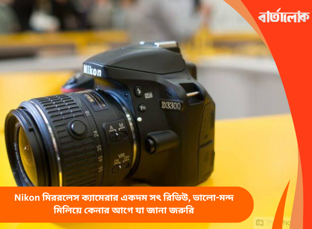 Nikon মিররলেস ক্যামেরার একদম সৎ রিভিউ, ভালো-মন্দ মিলিয়ে কেনার আগে যা জানা জরুরি