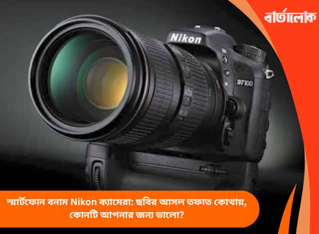 স্মার্টফোন বনাম Nikon ক্যামেরা: ছবির আসল তফাত কোথায়, কোনটি আপনার জন্য ভালো?
