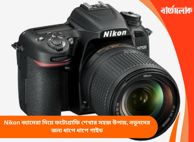 Nikon ক্যামেরা দিয়ে ফটোগ্রাফি শেখার সহজ উপায়, নতুনদের জন্য ধাপে ধাপে গাইড