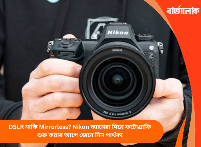 DSLR নাকি Mirrorless? Nikon ক্যামেরা দিয়ে ফটোগ্রাফি শুরু করার আগে জেনে নিন পার্থক্য