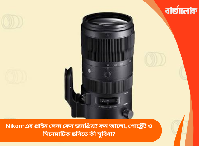 Nikon-এর প্রাইম লেন্স কেন জনপ্রিয়? কম আলো, পোর্ট্রেট ও সিনেমাটিক ছবিতে কী সুবিধা?