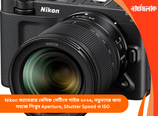 Nikon ক্যামেরার বেসিক সেটিংস গাইড ২০২৬, নতুনদের জন্য সহজে শিখুন Aperture, Shutter Speed ও ISO