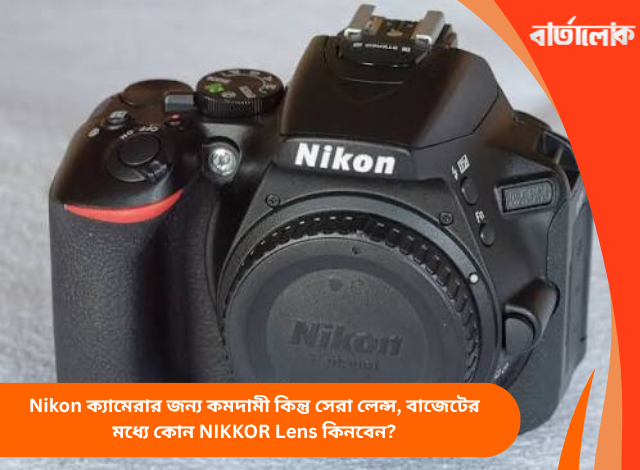Nikon ক্যামেরার জন্য কমদামী কিন্তু সেরা লেন্স, বাজেটের মধ্যে কোন NIKKOR Lens কিনবেন?