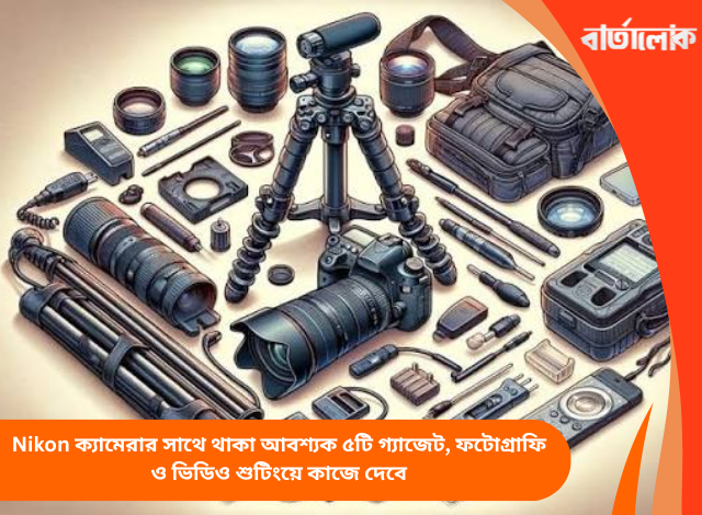 Nikon ক্যামেরার সাথে থাকা আবশ্যক ৫টি গ্যাজেট, ফটোগ্রাফি ও ভিডিও শুটিংয়ে কাজে দেবে