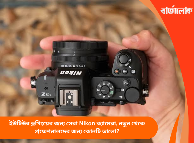 ইউটিউব ভ্লগিংয়ের জন্য সেরা Nikon ক্যামেরা, নতুন থেকে প্রফেশনালদের জন্য কোনটি ভালো?