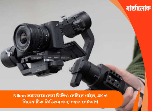 Nikon ক্যামেরার সেরা ভিডিও সেটিংস গাইড, 4K ও সিনেমাটিক ভিডিওর জন্য সহজ সেটআপ
