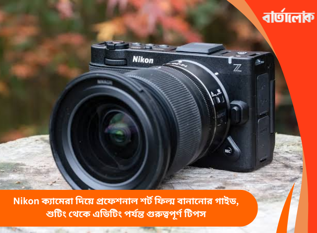 Nikon ক্যামেরা দিয়ে প্রফেশনাল শর্ট ফিল্ম বানানোর গাইড, শুটিং থেকে এডিটিং পর্যন্ত গুরুত্বপূর্ণ টিপস