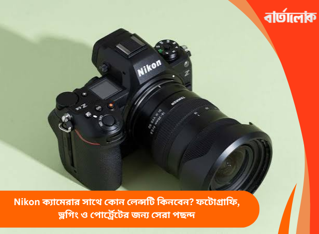 Nikon ক্যামেরার সাথে কোন লেন্সটি কিনবেন? ফটোগ্রাফি, ভ্লগিং ও পোর্ট্রেটের জন্য সেরা পছন্দ
