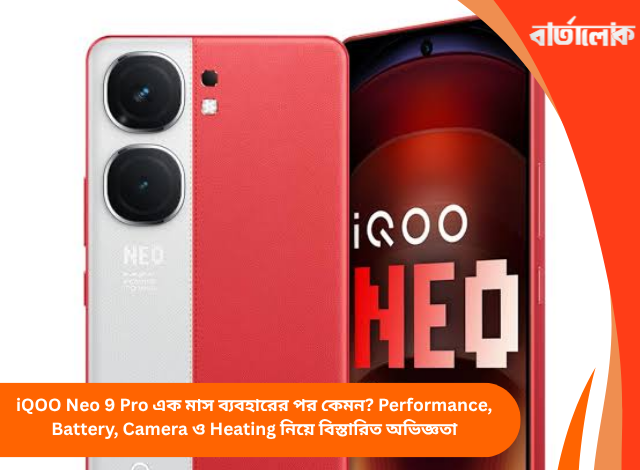 iQOO Neo 9 Pro এক মাস ব্যবহারের পর কেমন? Performance, Battery, Camera ও Heating নিয়ে বিস্তারিত অভিজ্ঞতা
