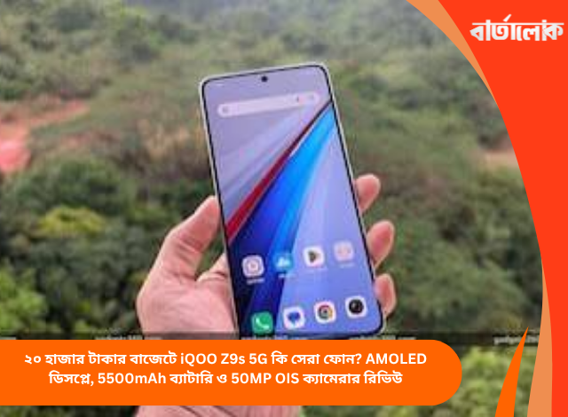 ২০ হাজার টাকার বাজেটে iQOO Z9s 5G কি সেরা ফোন? AMOLED ডিসপ্লে, 5500mAh ব্যাটারি ও 50MP OIS ক্যামেরার রিভিউ