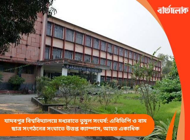 যাদবপুর বিশ্ববিদ্যালয়ে মধ্যরাতে তুমুল সংঘর্ষ: এবিভিপি ও বাম ছাত্র সংগঠনের সংঘাতে উত্তপ্ত ক্যাম্পাস, আহত একাধিক