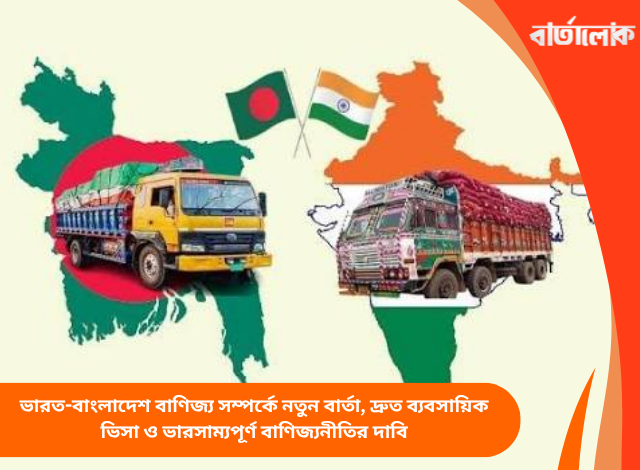 ভারত-বাংলাদেশ বাণিজ্য সম্পর্কে নতুন বার্তা, দ্রুত ব্যবসায়িক ভিসা ও ভারসাম্যপূর্ণ বাণিজ্যনীতির দাবি