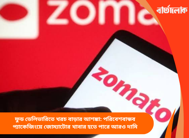 ফুড ডেলিভারিতে খরচ বাড়ার আশঙ্কা: পরিবেশবান্ধব প্যাকেজিংয়ে জোম্যাটোর খাবার হতে পারে আরও দামি